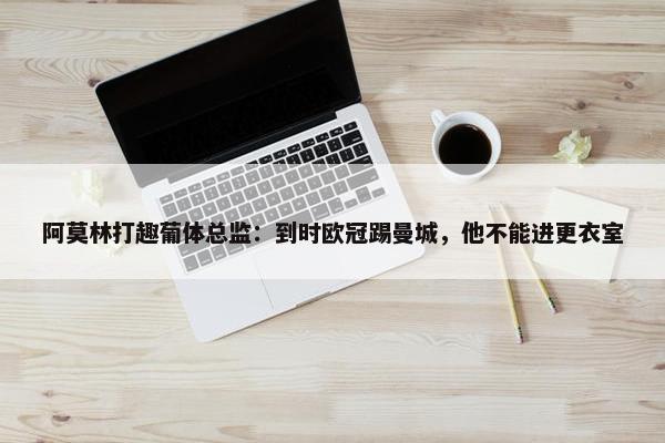 阿莫林打趣葡体总监：到时欧冠踢曼城，他不能进更衣室