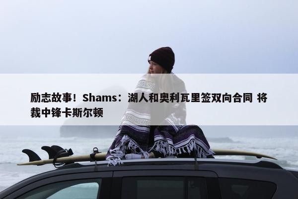 励志故事！Shams：湖人和奥利瓦里签双向合同 将裁中锋卡斯尔顿