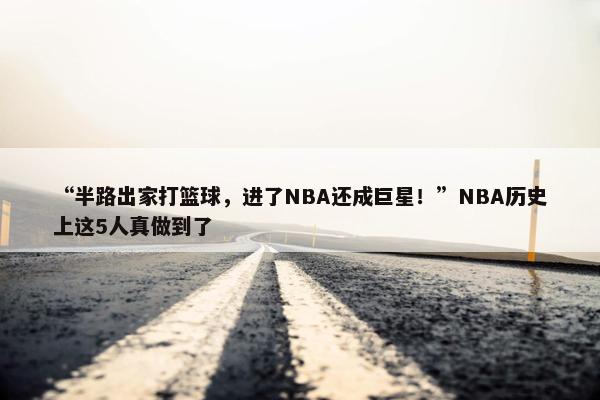 “半路出家打篮球，进了NBA还成巨星！”NBA历史上这5人真做到了