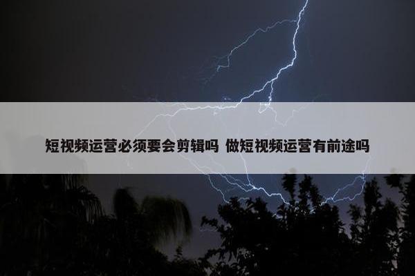 短视频运营必须要会剪辑吗 做短视频运营有前途吗