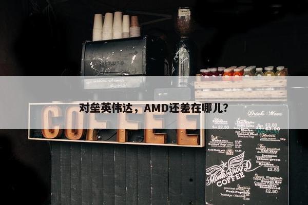 对垒英伟达，AMD还差在哪儿？