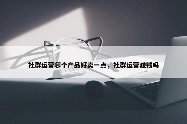 社群运营哪个产品好卖一点，社群运营赚钱吗