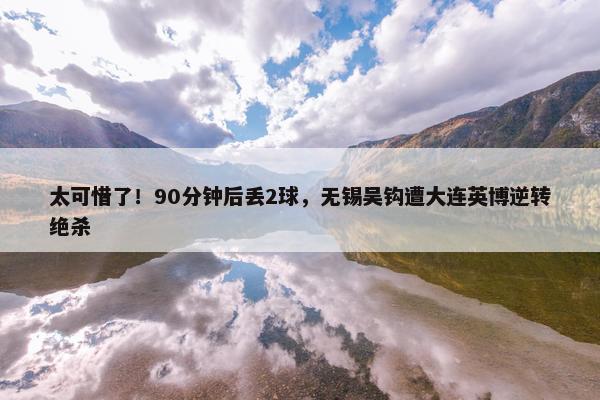 太可惜了！90分钟后丢2球，无锡吴钩遭大连英博逆转绝杀