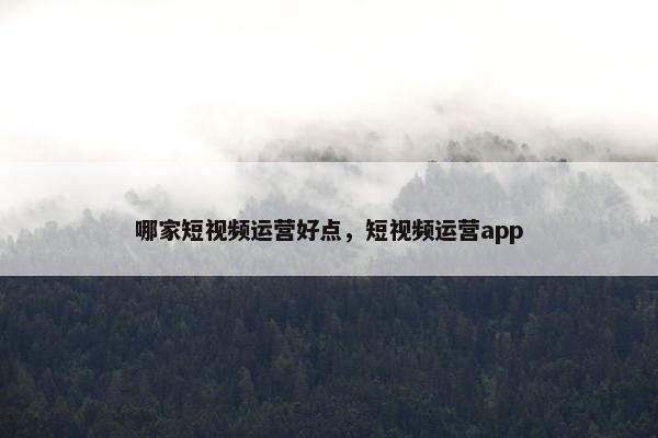 哪家短视频运营好点，短视频运营app