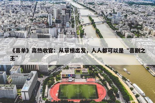 《喜单》高热收官：从草根出发，人人都可以是“喜剧之王”