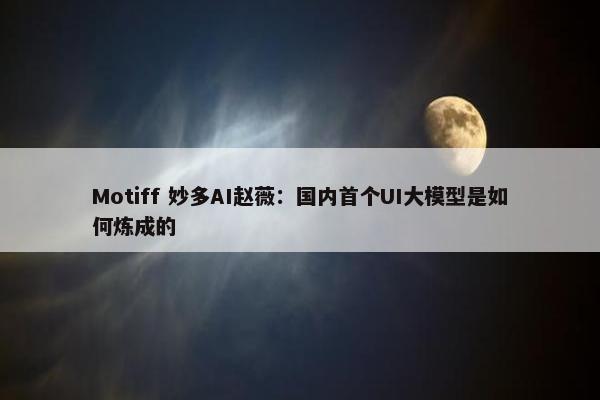 Motiff 妙多AI赵薇：国内首个UI大模型是如何炼成的