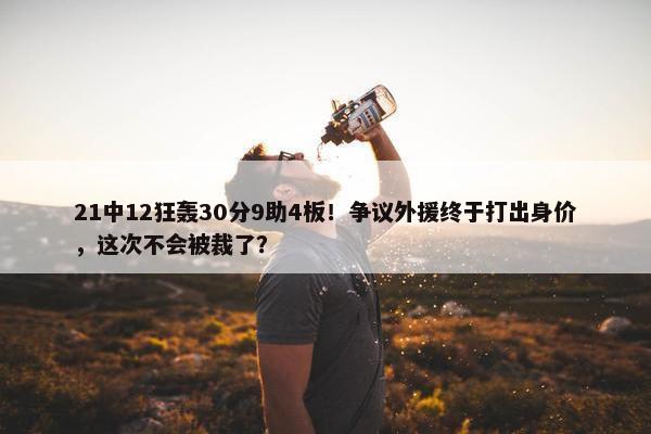 21中12狂轰30分9助4板！争议外援终于打出身价，这次不会被裁了？