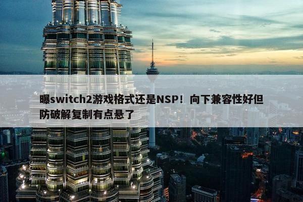 曝switch2游戏格式还是NSP！向下兼容性好但防破解复制有点悬了