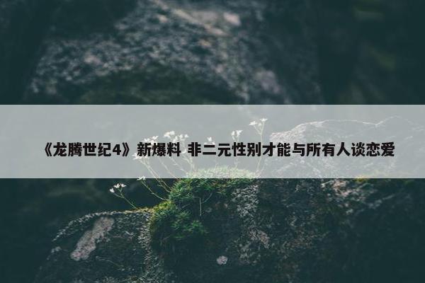 《龙腾世纪4》新爆料 非二元性别才能与所有人谈恋爱