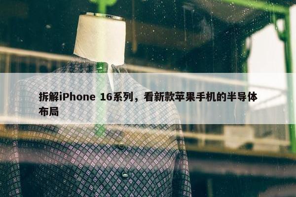 拆解iPhone 16系列，看新款苹果手机的半导体布局