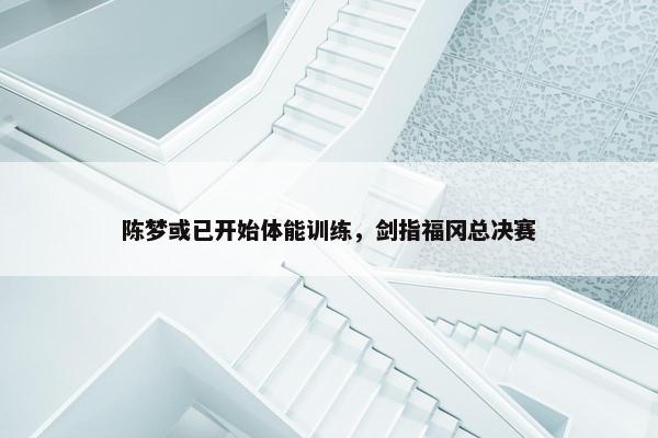 陈梦或已开始体能训练，剑指福冈总决赛