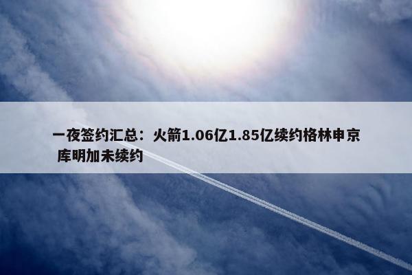 一夜签约汇总：火箭1.06亿1.85亿续约格林申京 库明加未续约