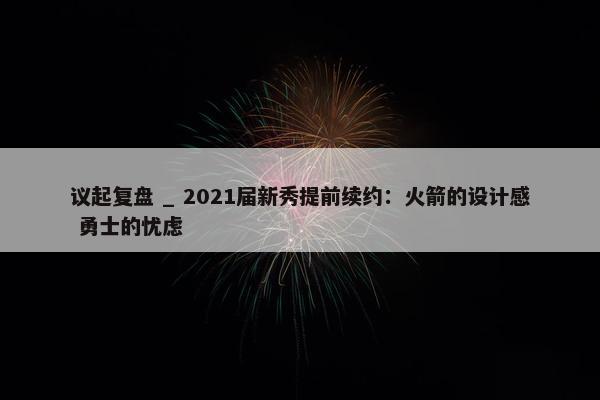 议起复盘 _ 2021届新秀提前续约：火箭的设计感 勇士的忧虑