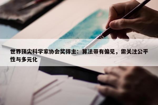 世界顶尖科学家协会奖得主：算法带有偏见，需关注公平性与多元化