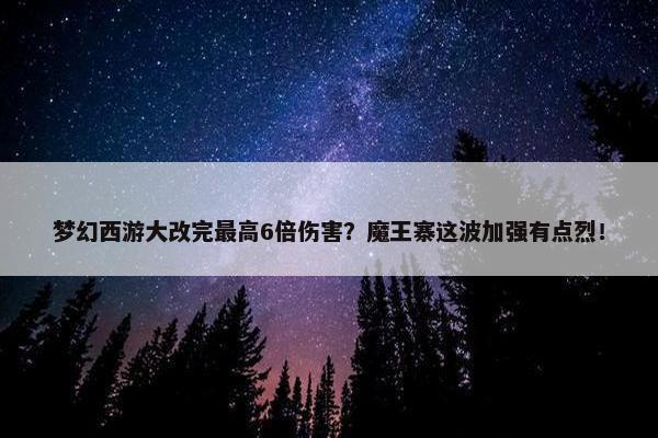 梦幻西游大改完最高6倍伤害？魔王寨这波加强有点烈！