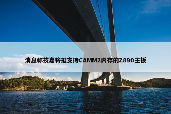 消息称技嘉将推支持CAMM2内存的Z890主板