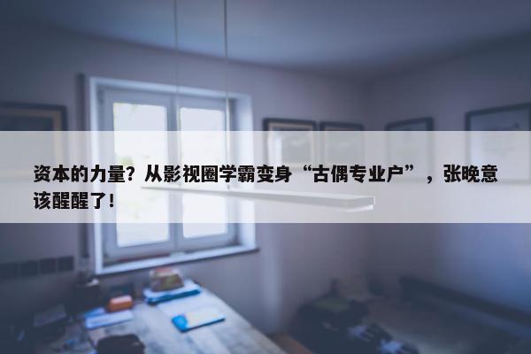 资本的力量？从影视圈学霸变身“古偶专业户”，张晚意该醒醒了！