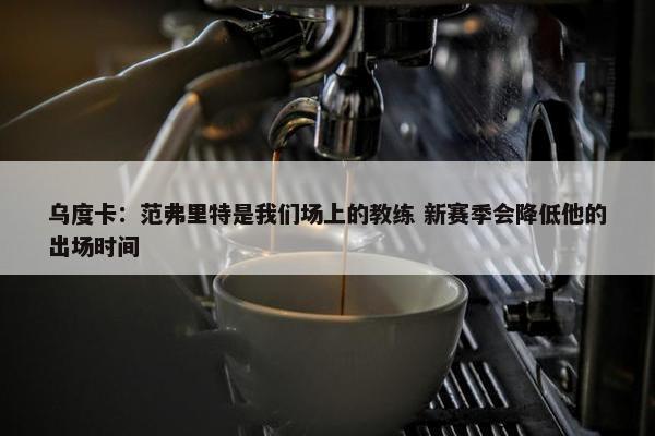 乌度卡：范弗里特是我们场上的教练 新赛季会降低他的出场时间