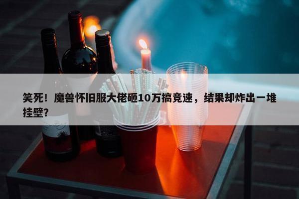 笑死！魔兽怀旧服大佬砸10万搞竞速，结果却炸出一堆挂壁？