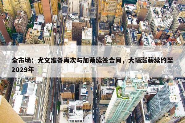 全市场：尤文准备再次与加蒂续签合同，大幅涨薪续约至2029年