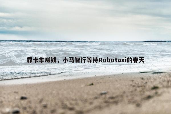 靠卡车赚钱，小马智行等待Robotaxi的春天