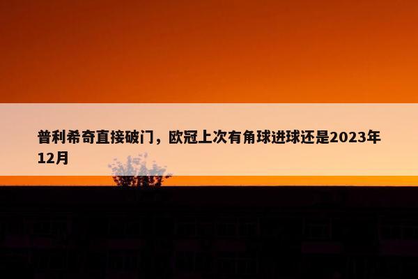 普利希奇直接破门，欧冠上次有角球进球还是2023年12月