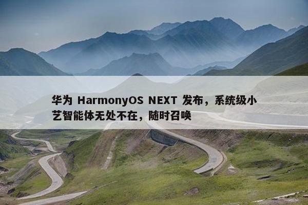 华为 HarmonyOS NEXT 发布，系统级小艺智能体无处不在，随时召唤