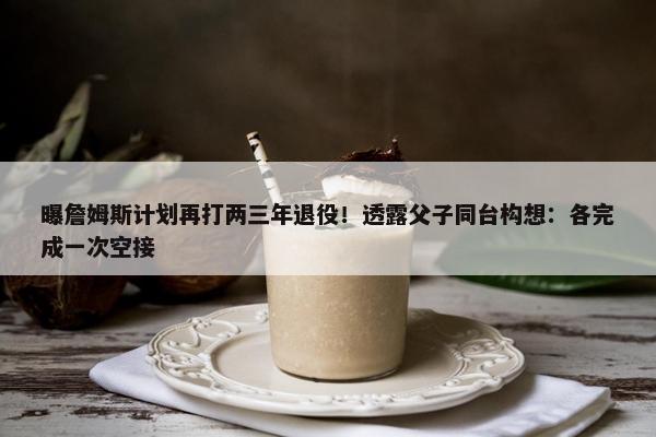 曝詹姆斯计划再打两三年退役！透露父子同台构想：各完成一次空接