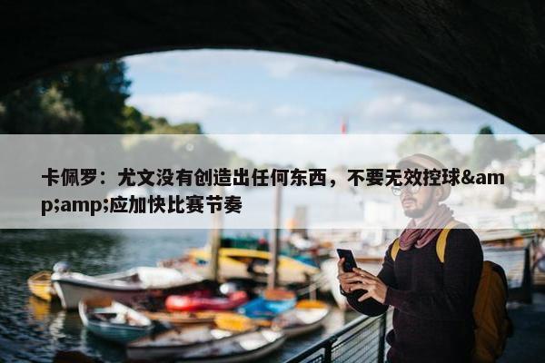 卡佩罗：尤文没有创造出任何东西，不要无效控球&amp;应加快比赛节奏