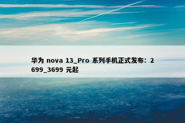 华为 nova 13_Pro 系列手机正式发布：2699_3699 元起