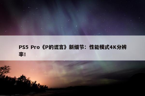 PS5 Pro《P的谎言》新细节：性能模式4K分辨率！