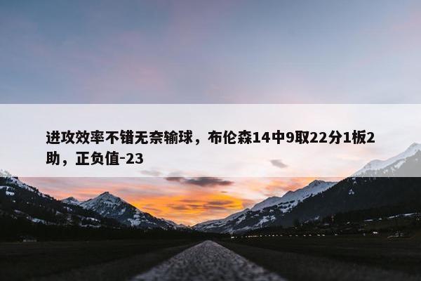 进攻效率不错无奈输球，布伦森14中9取22分1板2助，正负值-23