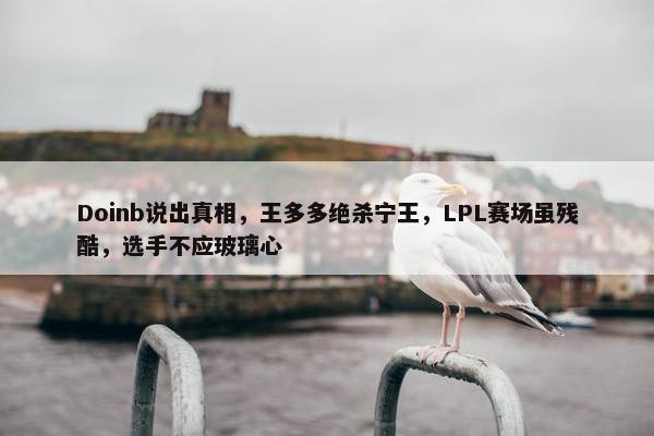 Doinb说出真相，王多多绝杀宁王，LPL赛场虽残酷，选手不应玻璃心