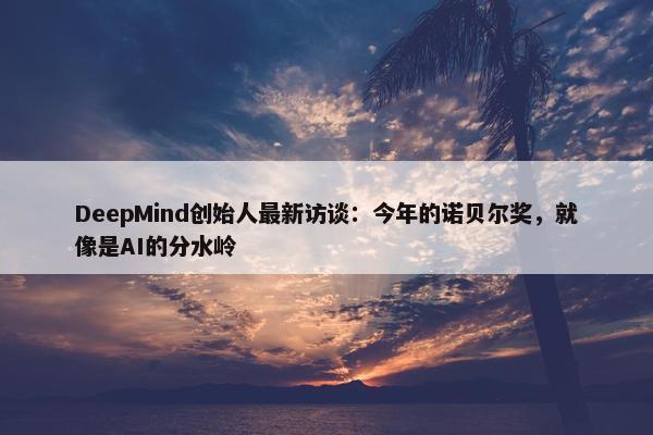 DeepMind创始人最新访谈：今年的诺贝尔奖，就像是AI的分水岭