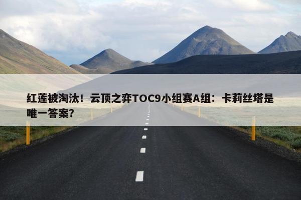 红莲被淘汰！云顶之弈TOC9小组赛A组：卡莉丝塔是唯一答案？