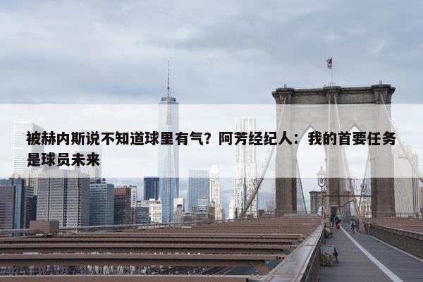 被赫内斯说不知道球里有气？阿芳经纪人：我的首要任务是球员未来