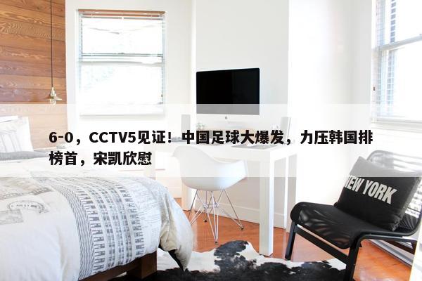 6-0，CCTV5见证！中国足球大爆发，力压韩国排榜首，宋凯欣慰