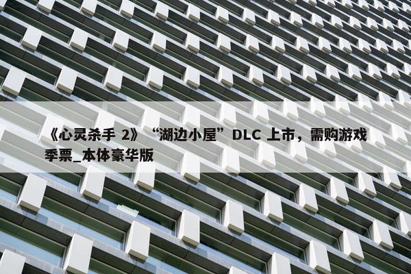 《心灵杀手 2》“湖边小屋”DLC 上市，需购游戏季票_本体豪华版