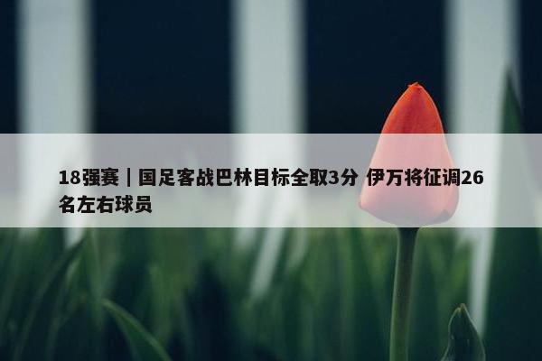 18强赛｜国足客战巴林目标全取3分 伊万将征调26名左右球员