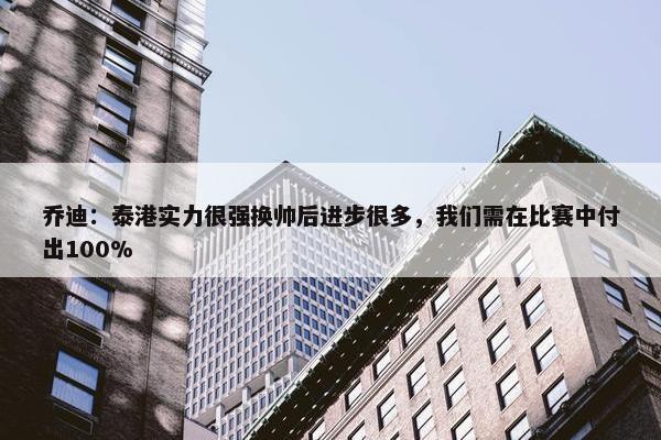 乔迪：泰港实力很强换帅后进步很多，我们需在比赛中付出100%