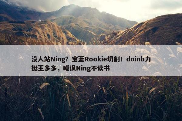 没人站Ning？宝蓝Rookie切割！doinb力挺王多多，嘲讽Ning不读书