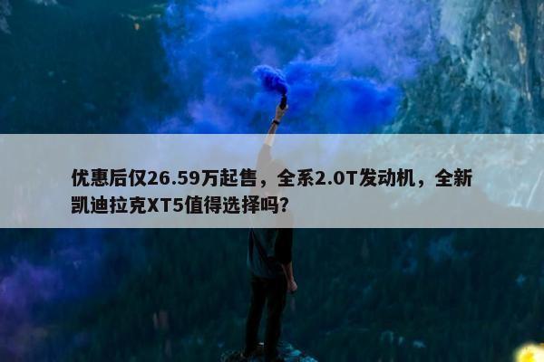 优惠后仅26.59万起售，全系2.0T发动机，全新凯迪拉克XT5值得选择吗？