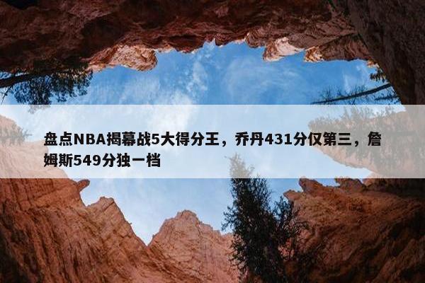 盘点NBA揭幕战5大得分王，乔丹431分仅第三，詹姆斯549分独一档