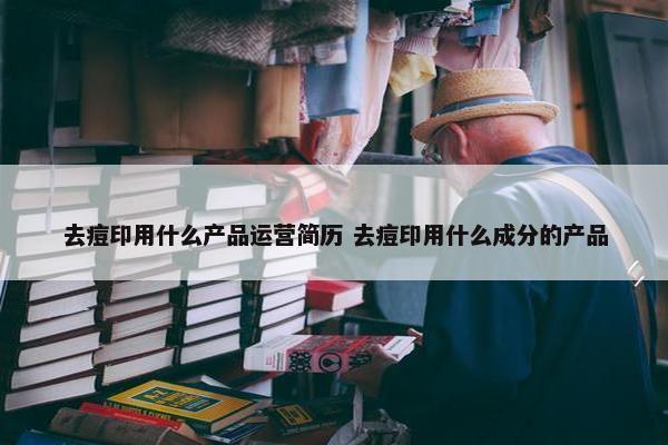 去痘印用什么产品运营简历 去痘印用什么成分的产品