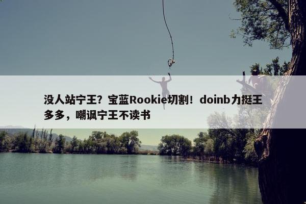 没人站宁王？宝蓝Rookie切割！doinb力挺王多多，嘲讽宁王不读书