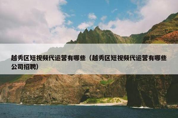 越秀区短视频代运营有哪些（越秀区短视频代运营有哪些公司招聘）