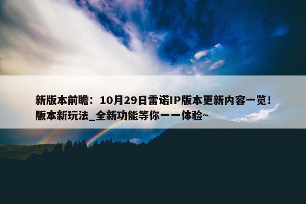 新版本前瞻：10月29日雷诺IP版本更新内容一览！版本新玩法_全新功能等你一一体验~