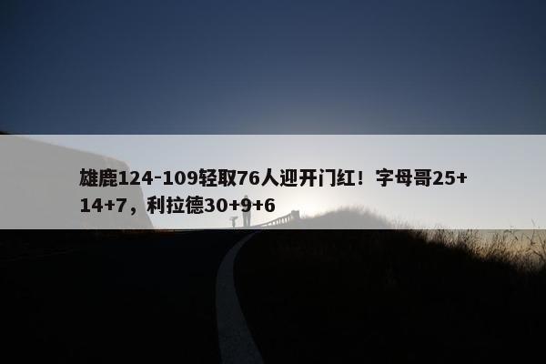 雄鹿124-109轻取76人迎开门红！字母哥25+14+7，利拉德30+9+6