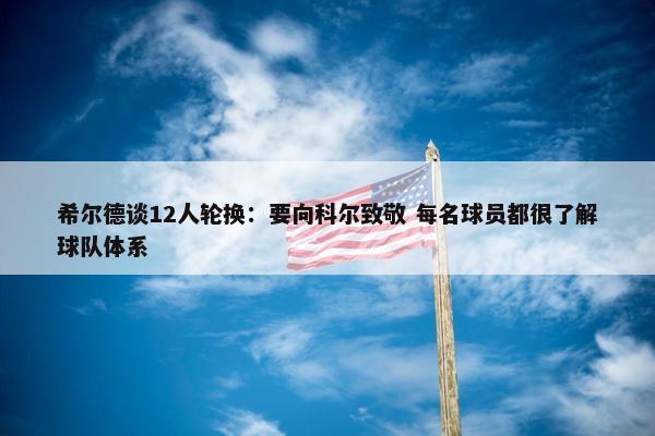 希尔德谈12人轮换：要向科尔致敬 每名球员都很了解球队体系