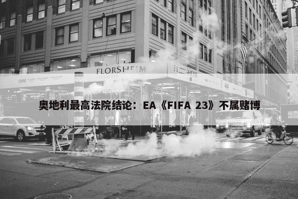 奥地利最高法院结论：EA《FIFA 23》不属赌博